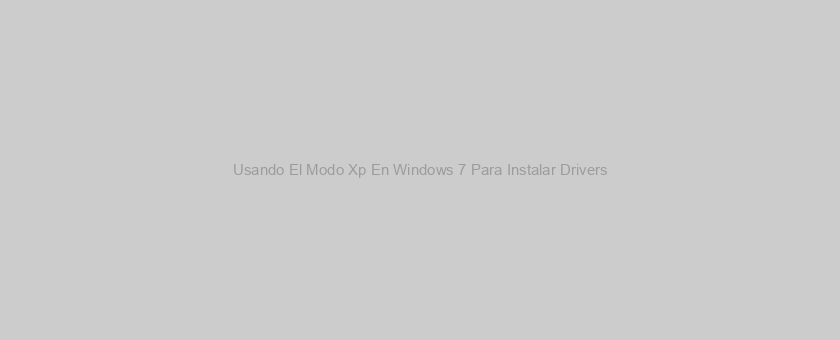 Usando El Modo Xp En Windows 7 Para Instalar Drivers